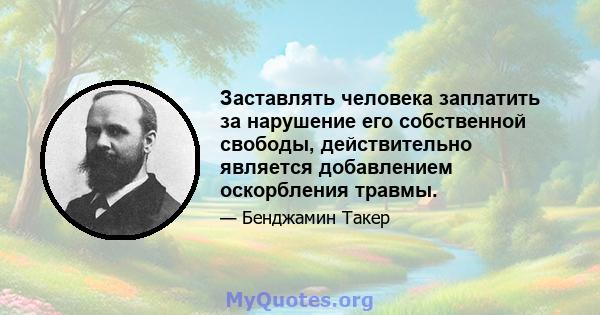 Заставлять человека заплатить за нарушение его собственной свободы, действительно является добавлением оскорбления травмы.