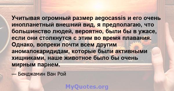 Учитывая огромный размер aegocassis и его очень инопланетный внешний вид, я предполагаю, что большинство людей, вероятно, были бы в ужасе, если они столкнутся с этим во время плавания. Однако, вопреки почти всем другим