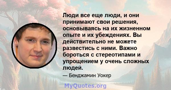 Люди все еще люди, и они принимают свои решения, основываясь на их жизненном опыте и их убеждениях. Вы действительно не можете развестись с ними. Важно бороться с стереотипами и упрощением у очень сложных людей.