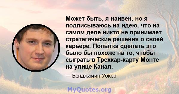 Может быть, я наивен, но я подписываюсь на идею, что на самом деле никто не принимает стратегические решения о своей карьере. Попытка сделать это было бы похоже на то, чтобы сыграть в Трехкар-карту Монте на улице Канал.