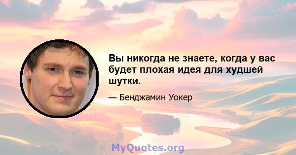 Вы никогда не знаете, когда у вас будет плохая идея для худшей шутки.