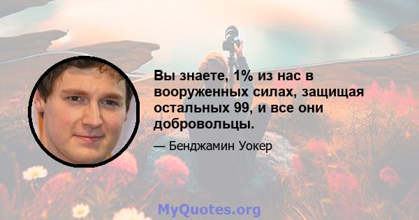 Вы знаете, 1% из нас в вооруженных силах, защищая остальных 99, и все они добровольцы.