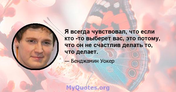 Я всегда чувствовал, что если кто -то выберет вас, это потому, что он не счастлив делать то, что делает.