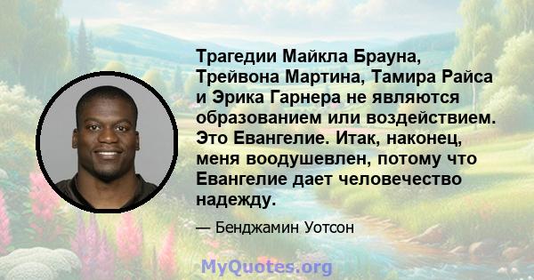 Трагедии Майкла Брауна, Трейвона Мартина, Тамира Райса и Эрика Гарнера не являются образованием или воздействием. Это Евангелие. Итак, наконец, меня воодушевлен, потому что Евангелие дает человечество надежду.