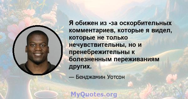 Я обижен из -за оскорбительных комментариев, которые я видел, которые не только нечувствительны, но и пренебрежительны к болезненным переживаниям других.