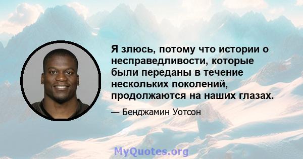 Я злюсь, потому что истории о несправедливости, которые были переданы в течение нескольких поколений, продолжаются на наших глазах.