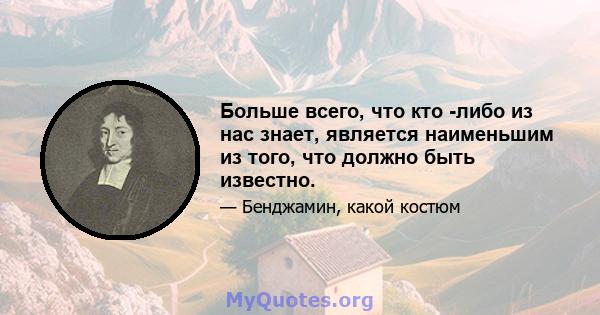 Больше всего, что кто -либо из нас знает, является наименьшим из того, что должно быть известно.