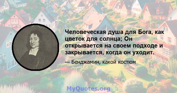 Человеческая душа для Бога, как цветок для солнца; Он открывается на своем подходе и закрывается, когда он уходит.