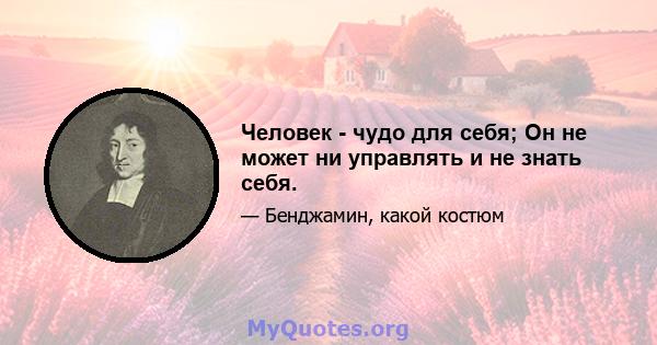 Человек - чудо для себя; Он не может ни управлять и не знать себя.