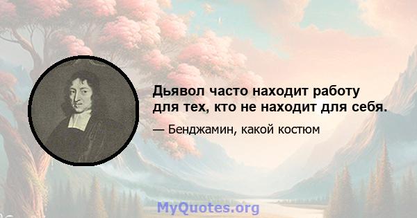 Дьявол часто находит работу для тех, кто не находит для себя.