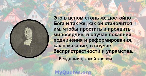 Это в целом столь же достойно Бога и так же, как он становится им, чтобы простить и проявить милосердие, в случае покаяния, подчинения и реформирования, как наказание, в случае беспристрастности и упрямства.