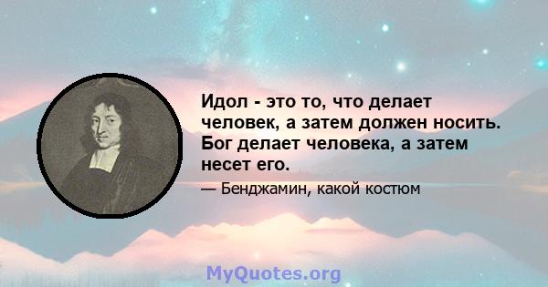 Идол - это то, что делает человек, а затем должен носить. Бог делает человека, а затем несет его.