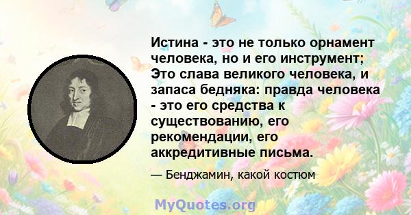 Истина - это не только орнамент человека, но и его инструмент; Это слава великого человека, и запаса бедняка: правда человека - это его средства к существованию, его рекомендации, его аккредитивные письма.