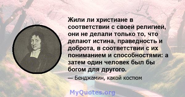 Жили ли христиане в соответствии с своей религией, они не делали только то, что делают истина, праведность и доброта, в соответствии с их пониманием и способностями: а затем один человек был бы богом для другого.