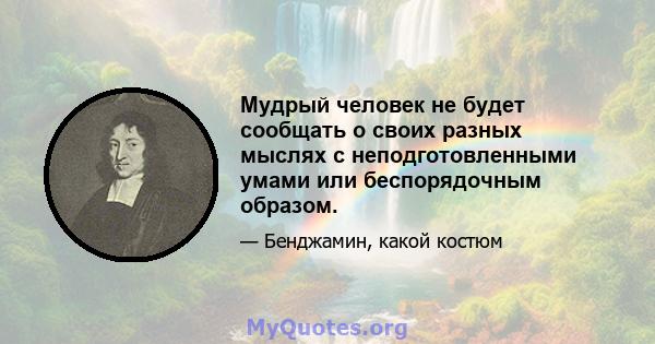 Мудрый человек не будет сообщать о своих разных мыслях с неподготовленными умами или беспорядочным образом.