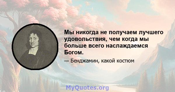 Мы никогда не получаем лучшего удовольствия, чем когда мы больше всего наслаждаемся Богом.