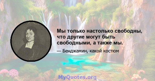 Мы только настолько свободны, что другие могут быть свободными, а также мы.