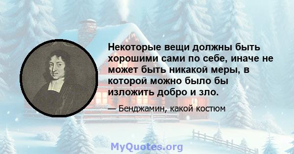 Некоторые вещи должны быть хорошими сами по себе, иначе не может быть никакой меры, в которой можно было бы изложить добро и зло.