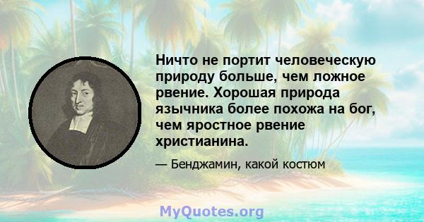 Ничто не портит человеческую природу больше, чем ложное рвение. Хорошая природа язычника более похожа на бог, чем яростное рвение христианина.