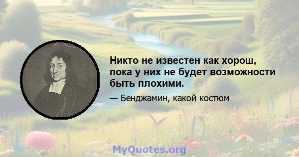 Никто не известен как хорош, пока у них не будет возможности быть плохими.