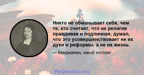 Никто не обманывает себя, чем те, кто считает, что их религия правдивая и подлинная, думал, что это усовершенствовает не их духи и реформы, а не их жизнь.