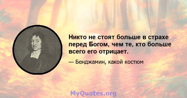 Никто не стоят больше в страхе перед Богом, чем те, кто больше всего его отрицает.