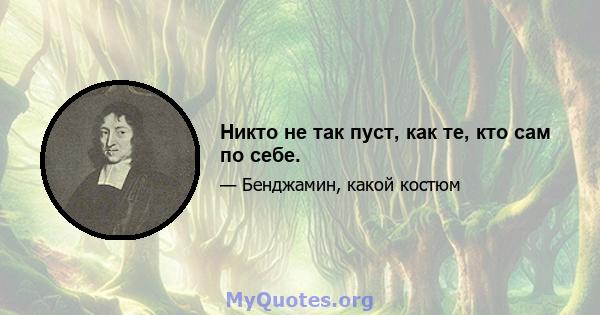 Никто не так пуст, как те, кто сам по себе.