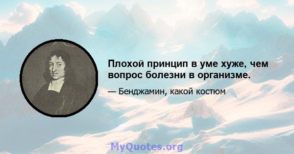 Плохой принцип в уме хуже, чем вопрос болезни в организме.