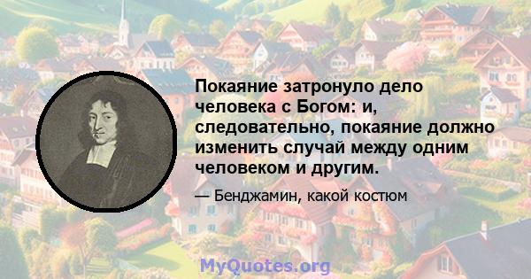 Покаяние затронуло дело человека с Богом: и, следовательно, покаяние должно изменить случай между одним человеком и другим.