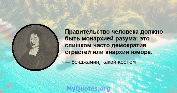 Правительство человека должно быть монархией разума: это слишком часто демократия страстей или анархия юмора.