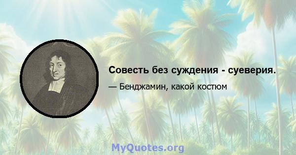 Совесть без суждения - суеверия.