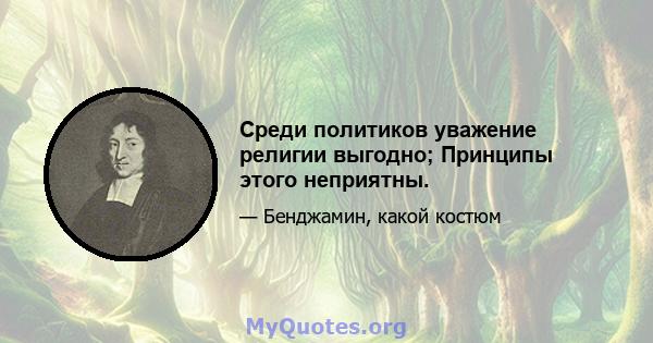 Среди политиков уважение религии выгодно; Принципы этого неприятны.