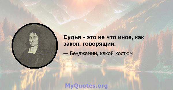 Судья - это не что иное, как закон, говорящий.