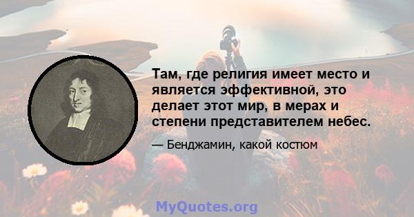 Там, где религия имеет место и является эффективной, это делает этот мир, в мерах и степени представителем небес.