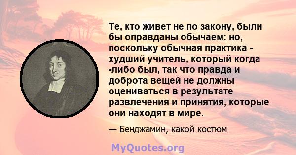 Те, кто живет не по закону, были бы оправданы обычаем: но, поскольку обычная практика - худший учитель, который когда -либо был, так что правда и доброта вещей не должны оцениваться в результате развлечения и принятия,