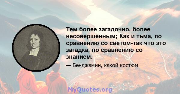 Тем более загадочно, более несовершенным; Как и тьма, по сравнению со светом-так что это загадка, по сравнению со знанием.