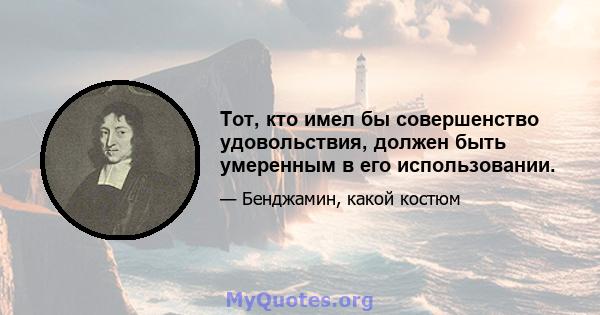 Тот, кто имел бы совершенство удовольствия, должен быть умеренным в его использовании.