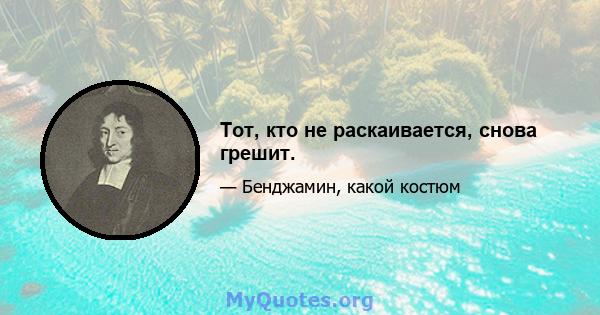 Тот, кто не раскаивается, снова грешит.