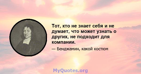 Тот, кто не знает себя и не думает, что может узнать о других, не подходит для компании.