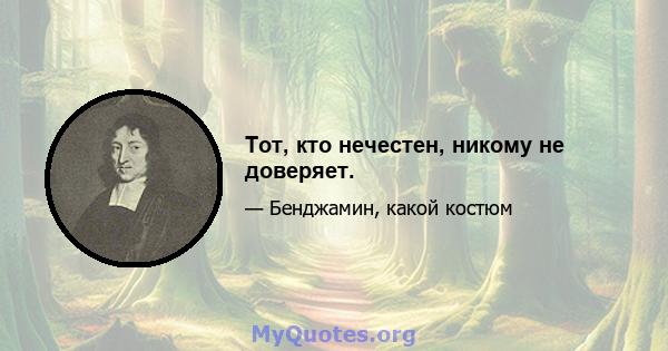 Тот, кто нечестен, никому не доверяет.