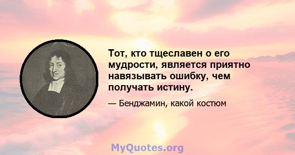 Тот, кто тщеславен о его мудрости, является приятно навязывать ошибку, чем получать истину.