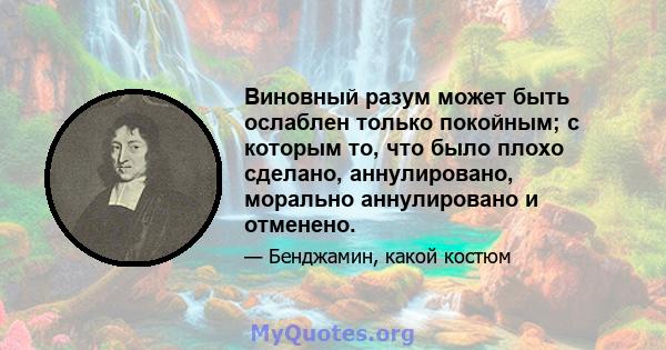 Виновный разум может быть ослаблен только покойным; с которым то, что было плохо сделано, аннулировано, морально аннулировано и отменено.