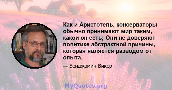 Как и Аристотель, консерваторы обычно принимают мир таким, какой он есть; Они не доверяют политике абстрактной причины, которая является разводом от опыта.