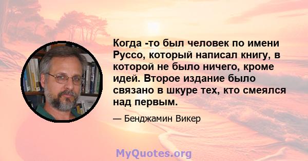 Когда -то был человек по имени Руссо, который написал книгу, в которой не было ничего, кроме идей. Второе издание было связано в шкуре тех, кто смеялся над первым.