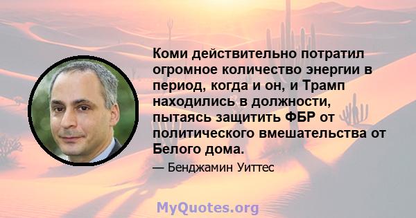 Коми действительно потратил огромное количество энергии в период, когда и он, и Трамп находились в должности, пытаясь защитить ФБР от политического вмешательства от Белого дома.