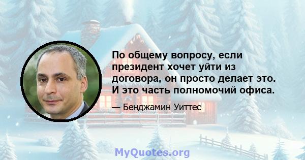 По общему вопросу, если президент хочет уйти из договора, он просто делает это. И это часть полномочий офиса.