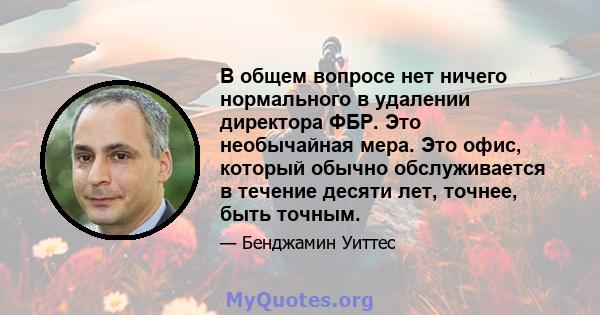 В общем вопросе нет ничего нормального в удалении директора ФБР. Это необычайная мера. Это офис, который обычно обслуживается в течение десяти лет, точнее, быть точным.