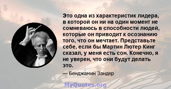 Это одна из характеристик лидера, в которой он ни на один момент не сомневаюсь в способности людей, которые он приводит к осознанию того, что он мечтает. Представьте себе, если бы Мартин Лютер Кинг сказал, у меня есть