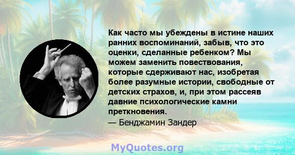 Как часто мы убеждены в истине наших ранних воспоминаний, забыв, что это оценки, сделанные ребенком? Мы можем заменить повествования, которые сдерживают нас, изобретая более разумные истории, свободные от детских