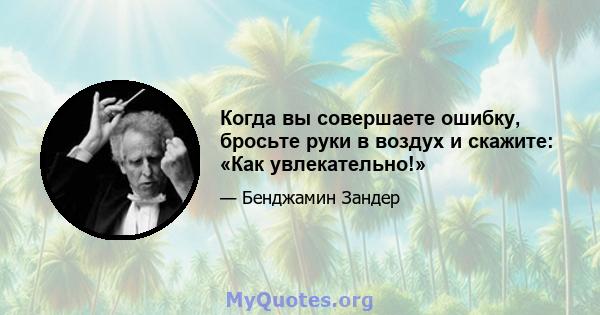 Когда вы совершаете ошибку, бросьте руки в воздух и скажите: «Как увлекательно!»